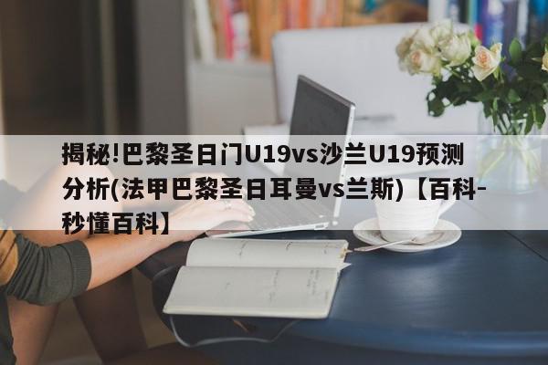 揭秘!巴黎圣日门U19vs沙兰U19预测分析(法甲巴黎圣日耳曼vs兰斯)【百科-秒懂百科】