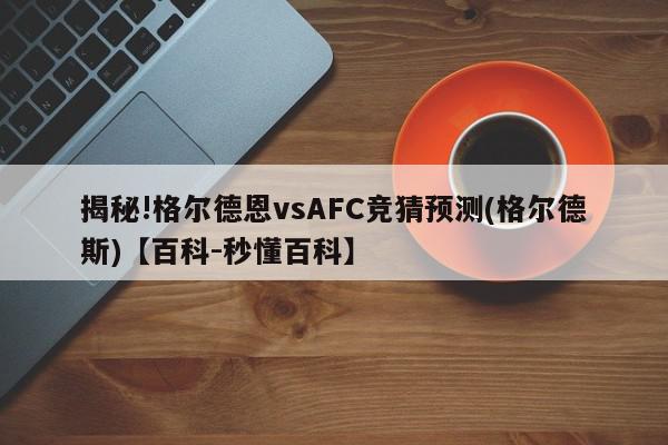 揭秘!格尔德恩vsAFC竞猜预测(格尔德斯)【百科-秒懂百科】