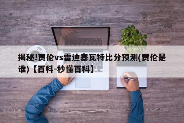 揭秘!贾伦vs雷迪塞瓦特比分预测(贾伦是谁)【百科-秒懂百科】