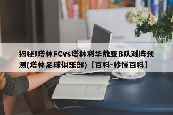 揭秘!塔林FCvs塔林利华戴亚B队对阵预测(塔林足球俱乐部)【百科-秒懂百科】