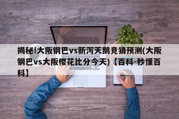 揭秘!大阪钢巴vs新泻天鹅竞猜预测(大阪钢巴vs大阪樱花比分今天)【百科-秒懂百科】