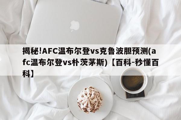 揭秘!AFC温布尔登vs克鲁波胆预测(afc温布尔登vs朴茨茅斯)【百科-秒懂百科】