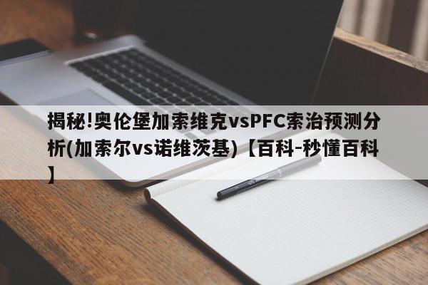 揭秘!奥伦堡加索维克vsPFC索治预测分析(加索尔vs诺维茨基)【百科-秒懂百科】