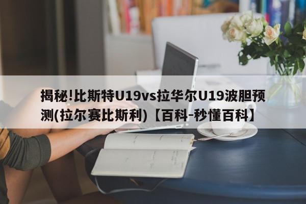 揭秘!比斯特U19vs拉华尔U19波胆预测(拉尔赛比斯利)【百科-秒懂百科】