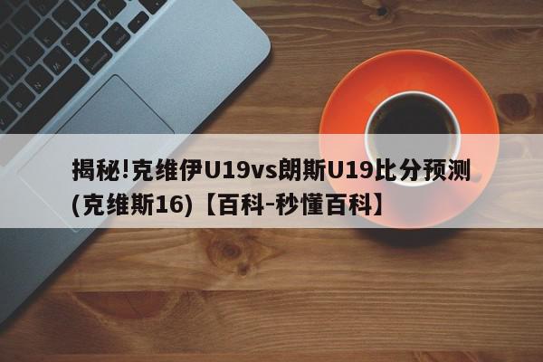 揭秘!克维伊U19vs朗斯U19比分预测(克维斯16)【百科-秒懂百科】