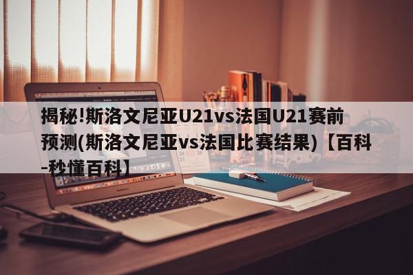 揭秘!斯洛文尼亚U21vs法国U21赛前预测(斯洛文尼亚vs法国比赛结果)【百科-秒懂百科】