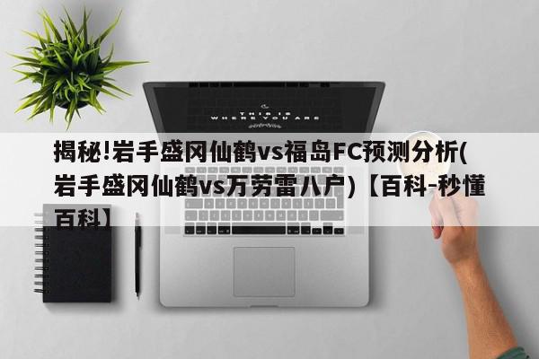 揭秘!岩手盛冈仙鹤vs福岛FC预测分析(岩手盛冈仙鹤vs万劳雷八户)【百科-秒懂百科】