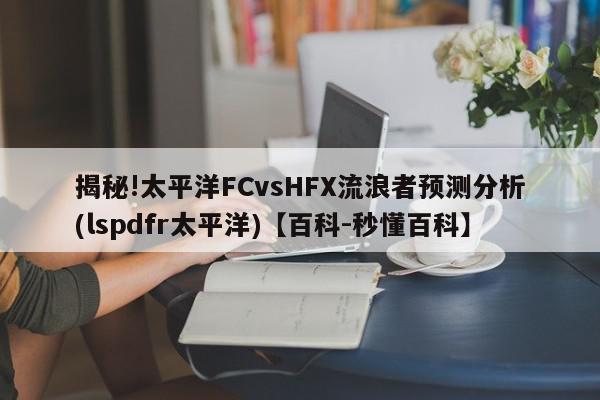 揭秘!太平洋FCvsHFX流浪者预测分析(lspdfr太平洋)【百科-秒懂百科】