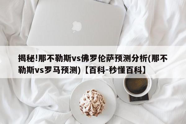 揭秘!那不勒斯vs佛罗伦萨预测分析(那不勒斯vs罗马预测)【百科-秒懂百科】