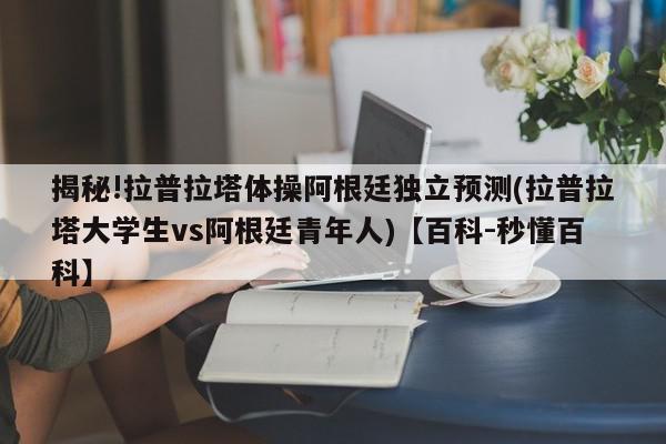 揭秘!拉普拉塔体操阿根廷独立预测(拉普拉塔大学生vs阿根廷青年人)【百科-秒懂百科】