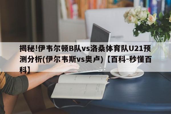 揭秘!伊韦尔顿B队vs洛桑体育队U21预测分析(伊尔韦斯vs奥卢)【百科-秒懂百科】