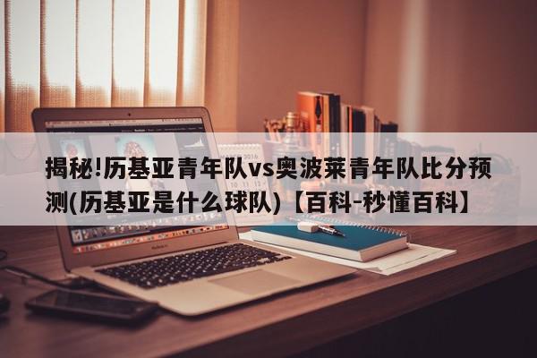 揭秘!历基亚青年队vs奥波莱青年队比分预测(历基亚是什么球队)【百科-秒懂百科】