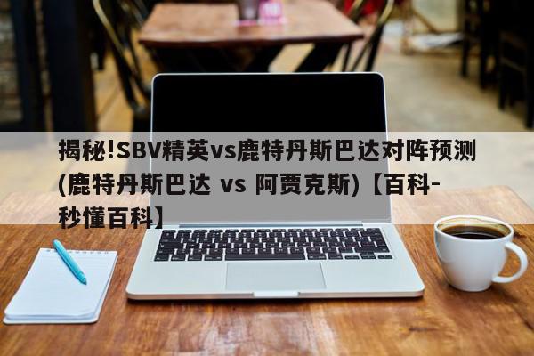 揭秘!SBV精英vs鹿特丹斯巴达对阵预测(鹿特丹斯巴达 vs 阿贾克斯)【百科-秒懂百科】