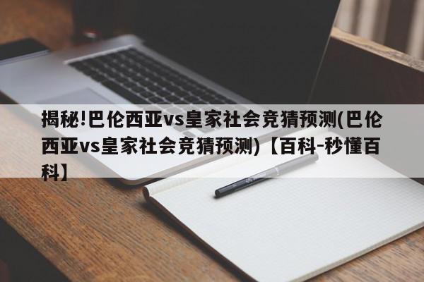 揭秘!巴伦西亚vs皇家社会竞猜预测(巴伦西亚vs皇家社会竞猜预测)【百科-秒懂百科】