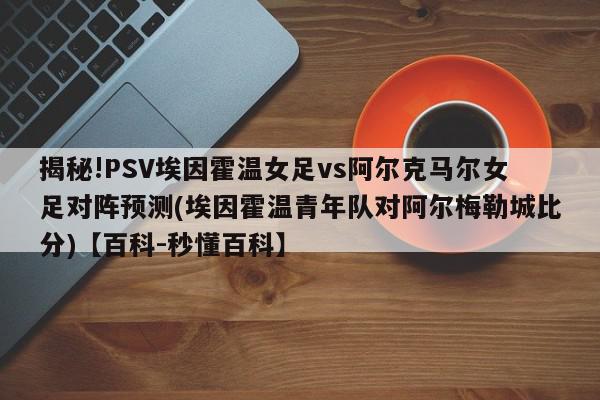 揭秘!PSV埃因霍温女足vs阿尔克马尔女足对阵预测(埃因霍温青年队对阿尔梅勒城比分)【百科-秒懂百科】