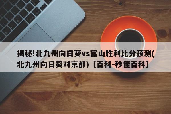 揭秘!北九州向日葵vs富山胜利比分预测(北九州向日葵对京都)【百科-秒懂百科】