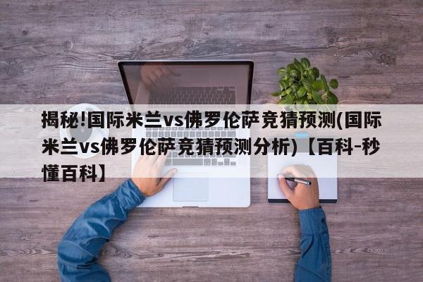 揭秘!国际米兰vs佛罗伦萨竞猜预测(国际米兰vs佛罗伦萨竞猜预测分析)【百科-秒懂百科】