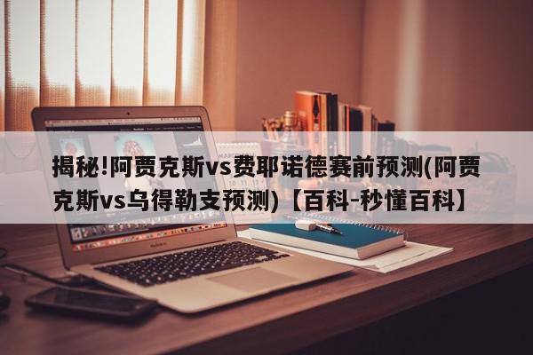 揭秘!阿贾克斯vs费耶诺德赛前预测(阿贾克斯vs乌得勒支预测)【百科-秒懂百科】