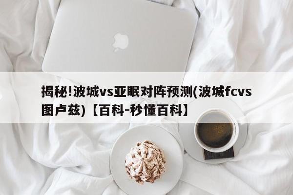 揭秘!波城vs亚眠对阵预测(波城fcvs图卢兹)【百科-秒懂百科】