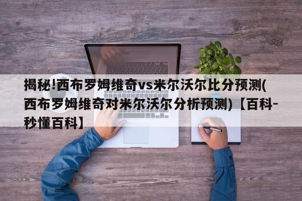 揭秘!西布罗姆维奇vs米尔沃尔比分预测(西布罗姆维奇对米尔沃尔分析预测)【百科-秒懂百科】