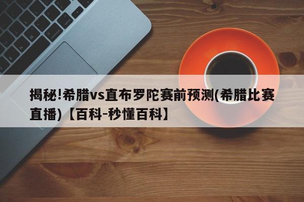 揭秘!希腊vs直布罗陀赛前预测(希腊比赛直播)【百科-秒懂百科】