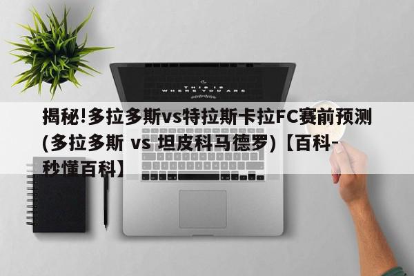 揭秘!多拉多斯vs特拉斯卡拉FC赛前预测(多拉多斯 vs 坦皮科马德罗)【百科-秒懂百科】