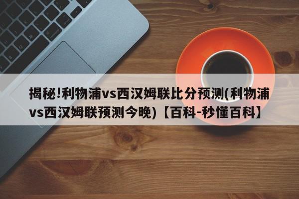 揭秘!利物浦vs西汉姆联比分预测(利物浦vs西汉姆联预测今晚)【百科-秒懂百科】