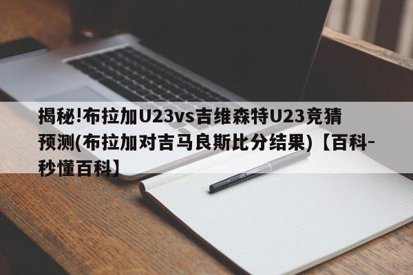 揭秘!布拉加U23vs吉维森特U23竞猜预测(布拉加对吉马良斯比分结果)【百科-秒懂百科】