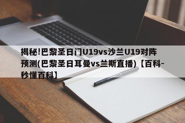 揭秘!巴黎圣日门U19vs沙兰U19对阵预测(巴黎圣日耳曼vs兰斯直播)【百科-秒懂百科】