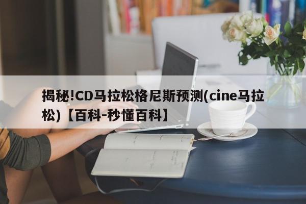 揭秘!CD马拉松格尼斯预测(cine马拉松)【百科-秒懂百科】