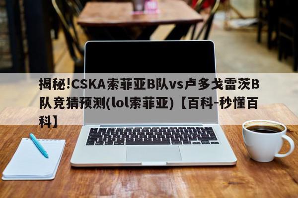 揭秘!CSKA索菲亚B队vs卢多戈雷茨B队竞猜预测(lol索菲亚)【百科-秒懂百科】