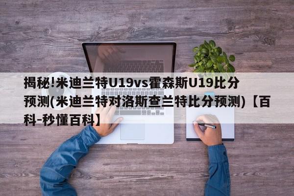 揭秘!米迪兰特U19vs霍森斯U19比分预测(米迪兰特对洛斯查兰特比分预测)【百科-秒懂百科】