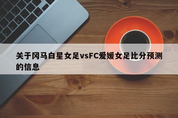 关于冈马白星女足vsFC爱媛女足比分预测的信息