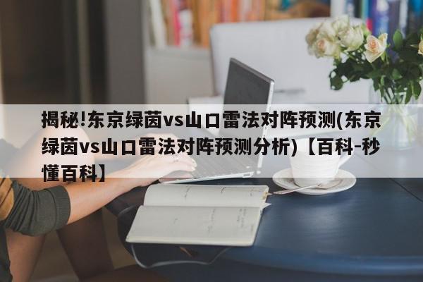 揭秘!东京绿茵vs山口雷法对阵预测(东京绿茵vs山口雷法对阵预测分析)【百科-秒懂百科】