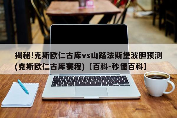 揭秘!克斯欧仁古库vs山路法斯堡波胆预测(克斯欧仁古库赛程)【百科-秒懂百科】