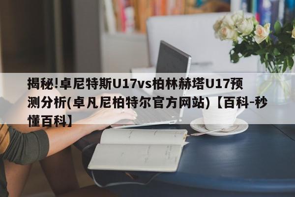 揭秘!卓尼特斯U17vs柏林赫塔U17预测分析(卓凡尼柏特尔官方网站)【百科-秒懂百科】