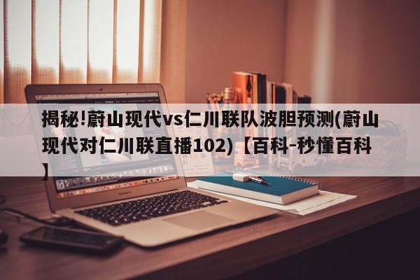 揭秘!蔚山现代vs仁川联队波胆预测(蔚山现代对仁川联直播102)【百科-秒懂百科】