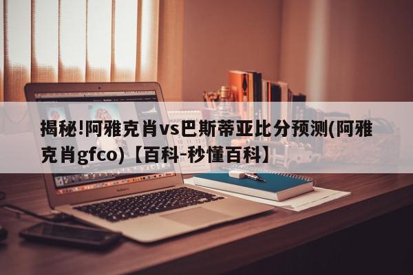 揭秘!阿雅克肖vs巴斯蒂亚比分预测(阿雅克肖gfco)【百科-秒懂百科】