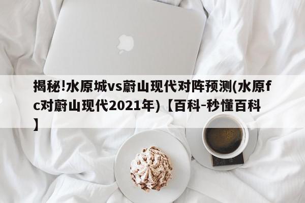 揭秘!水原城vs蔚山现代对阵预测(水原fc对蔚山现代2021年)【百科-秒懂百科】