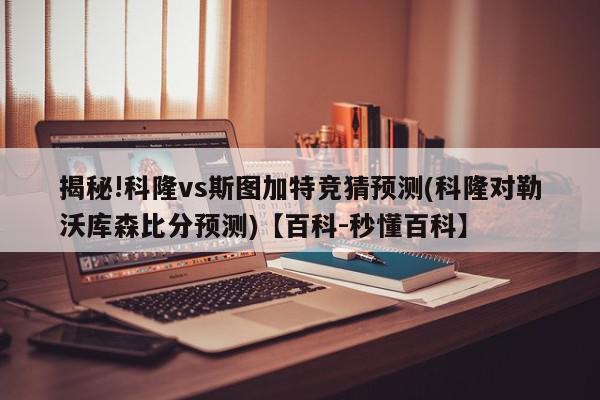 揭秘!科隆vs斯图加特竞猜预测(科隆对勒沃库森比分预测)【百科-秒懂百科】