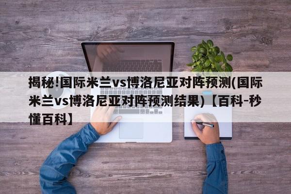 揭秘!国际米兰vs博洛尼亚对阵预测(国际米兰vs博洛尼亚对阵预测结果)【百科-秒懂百科】