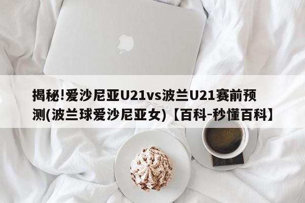 揭秘!爱沙尼亚U21vs波兰U21赛前预测(波兰球爱沙尼亚女)【百科-秒懂百科】