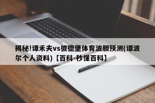 揭秘!谭禾夫vs彼德堡体育波胆预测(谭波尔个人资料)【百科-秒懂百科】