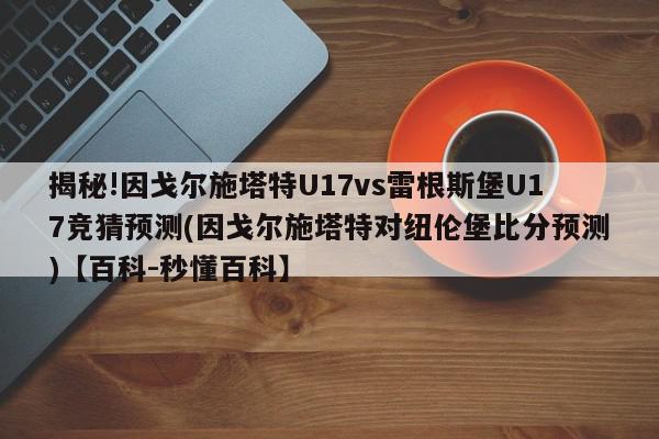 揭秘!因戈尔施塔特U17vs雷根斯堡U17竞猜预测(因戈尔施塔特对纽伦堡比分预测)【百科-秒懂百科】