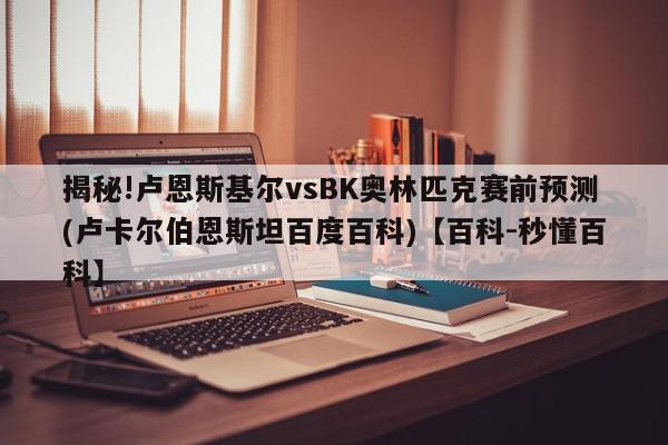 揭秘!卢恩斯基尔vsBK奥林匹克赛前预测(卢卡尔伯恩斯坦百度百科)【百科-秒懂百科】