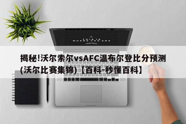 揭秘!沃尔索尔vsAFC温布尔登比分预测(沃尔比赛集锦)【百科-秒懂百科】