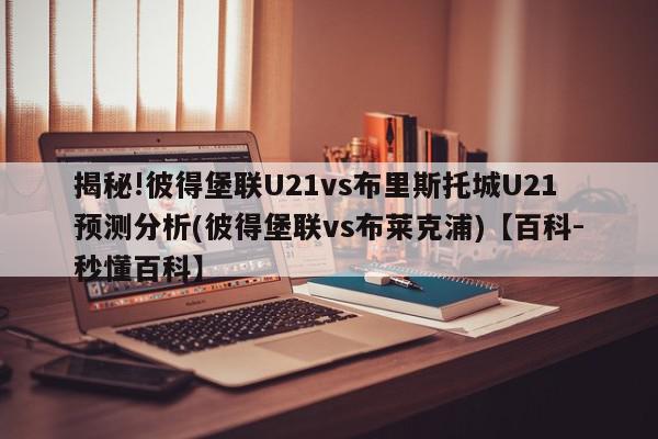 揭秘!彼得堡联U21vs布里斯托城U21预测分析(彼得堡联vs布莱克浦)【百科-秒懂百科】