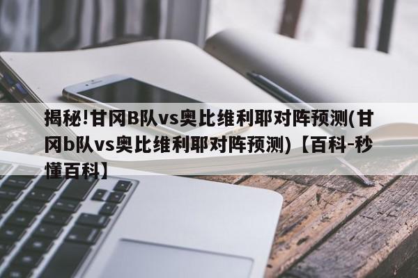 揭秘!甘冈B队vs奥比维利耶对阵预测(甘冈b队vs奥比维利耶对阵预测)【百科-秒懂百科】