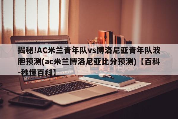 揭秘!AC米兰青年队vs博洛尼亚青年队波胆预测(ac米兰博洛尼亚比分预测)【百科-秒懂百科】