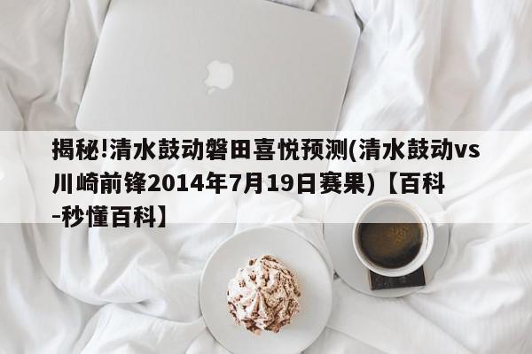 揭秘!清水鼓动磐田喜悦预测(清水鼓动vs川崎前锋2014年7月19日赛果)【百科-秒懂百科】